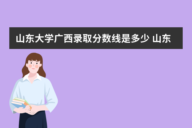 山东大学广西录取分数线是多少 山东大学广西招生人数多少
